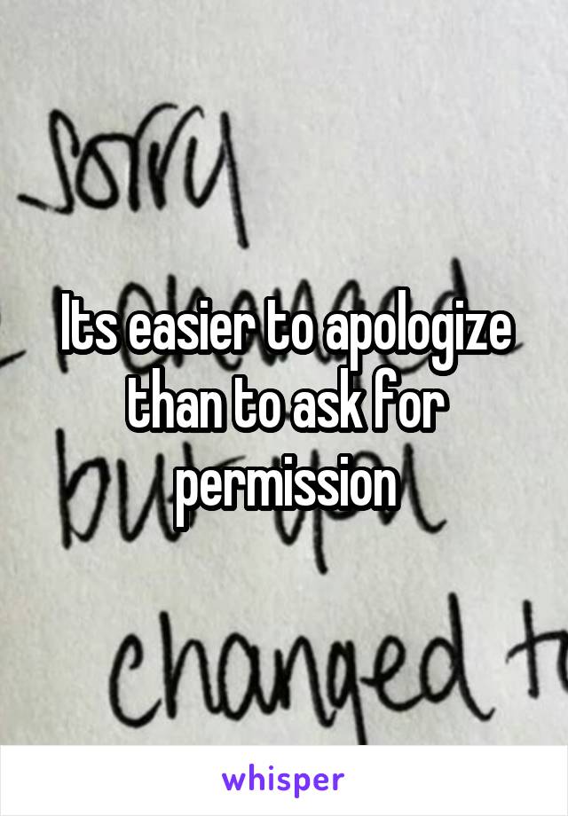 Its easier to apologize than to ask for permission