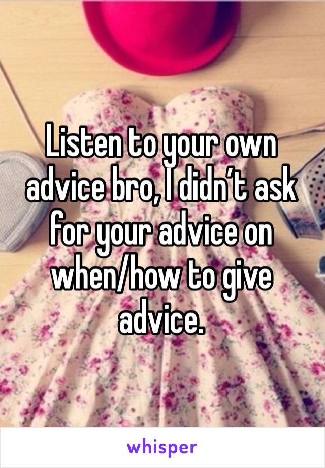 Listen to your own advice bro, I didn’t ask for your advice on when/how to give advice. 