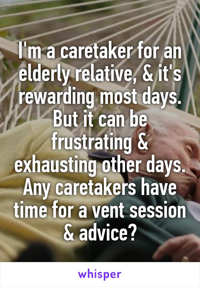 I'm a caretaker for an elderly relative, & it's rewarding most days. But it can be frustrating & exhausting other days. Any caretakers have time for a vent session & advice?