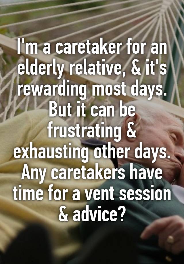 I'm a caretaker for an elderly relative, & it's rewarding most days. But it can be frustrating & exhausting other days. Any caretakers have time for a vent session & advice?