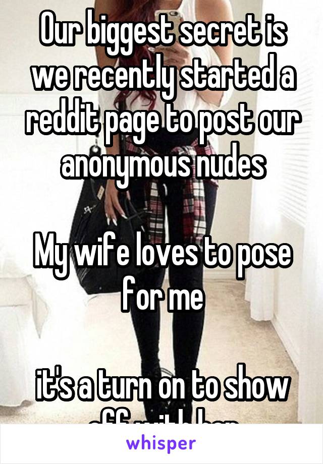 Our biggest secret is we recently started a reddit page to post our anonymous nudes

My wife loves to pose for me

it's a turn on to show off with her