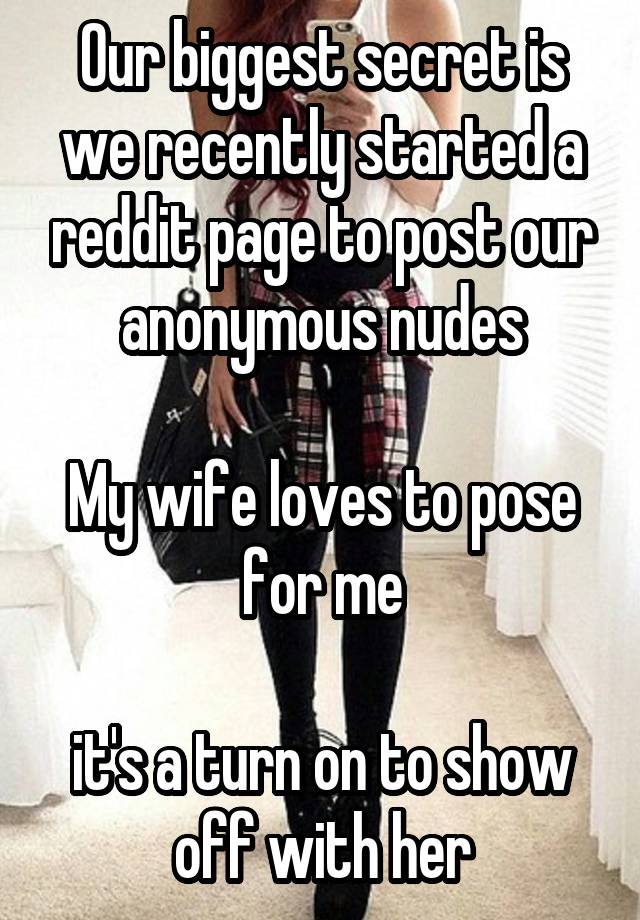 Our biggest secret is we recently started a reddit page to post our anonymous nudes

My wife loves to pose for me

it's a turn on to show off with her