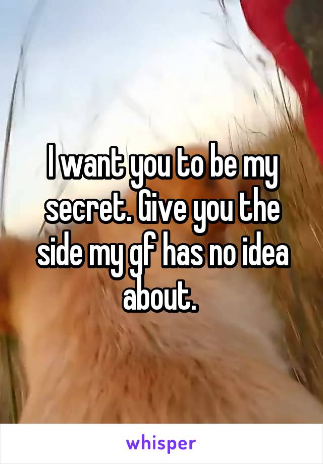 I want you to be my secret. Give you the side my gf has no idea about. 