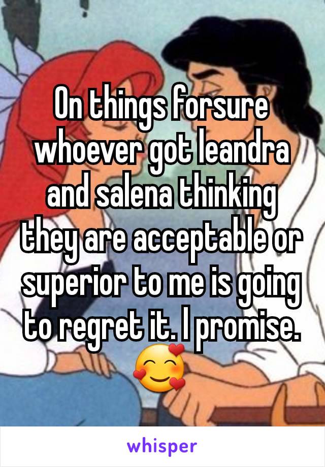 On things forsure  whoever got leandra and salena thinking they are acceptable or superior to me is going to regret it. I promise. 🥰 