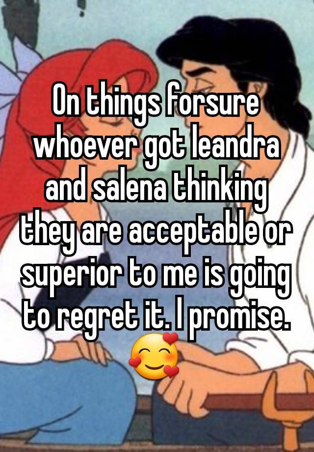 On things forsure  whoever got leandra and salena thinking they are acceptable or superior to me is going to regret it. I promise. 🥰 