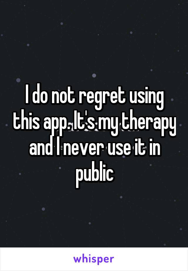 I do not regret using this app. It's my therapy and I never use it in public