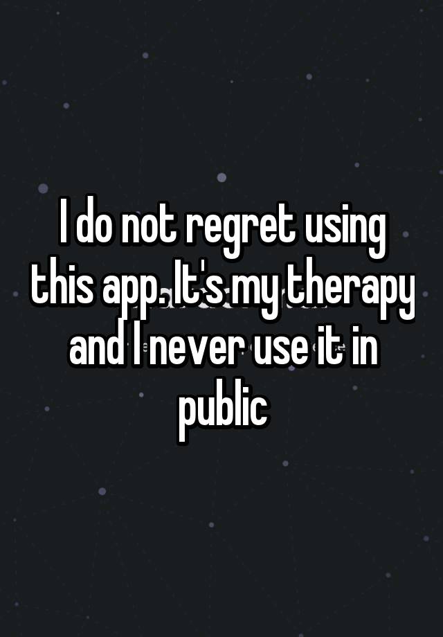 I do not regret using this app. It's my therapy and I never use it in public