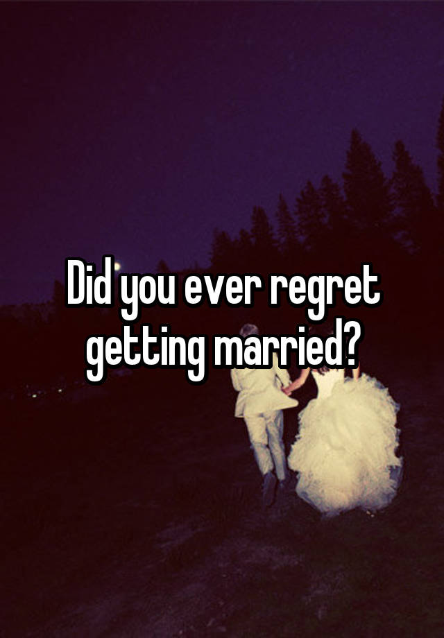 Did you ever regret getting married?