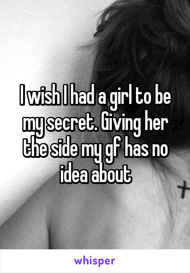 I wish I had a girl to be my secret. Giving her the side my gf has no idea about