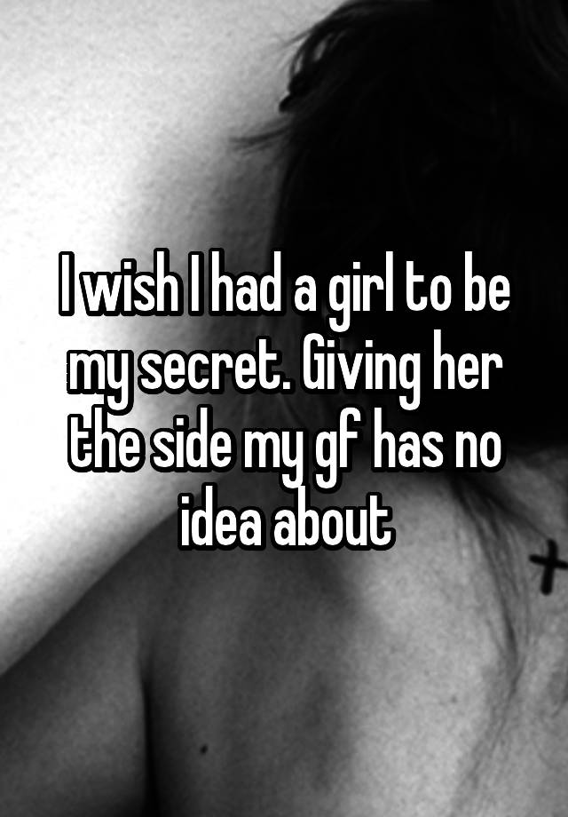 I wish I had a girl to be my secret. Giving her the side my gf has no idea about