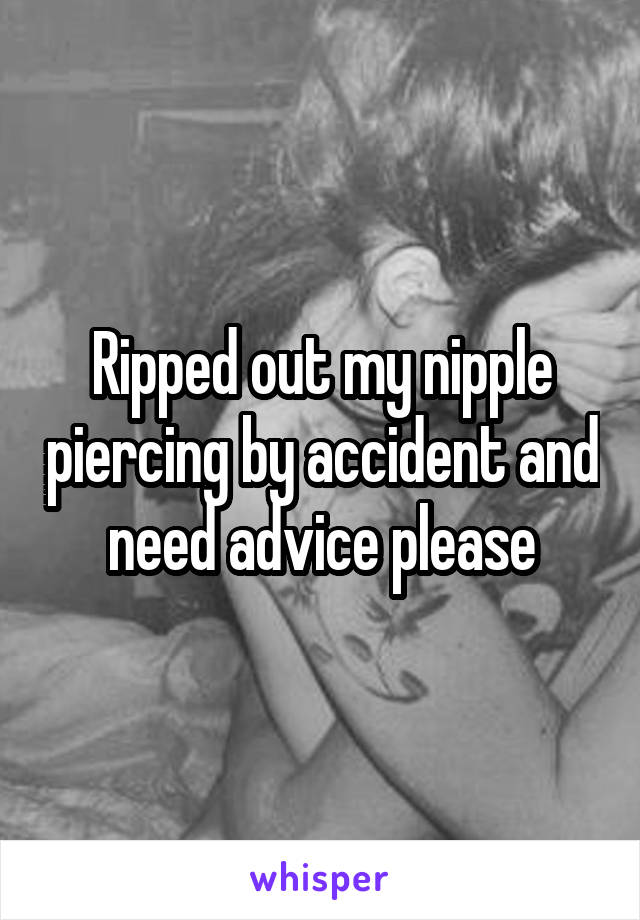 Ripped out my nipple piercing by accident and need advice please