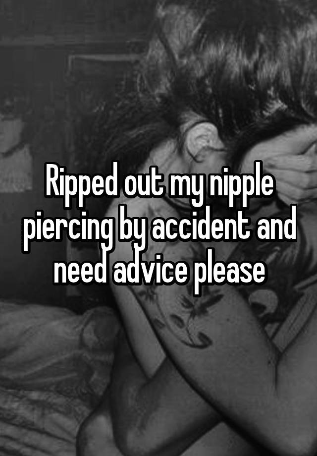 Ripped out my nipple piercing by accident and need advice please