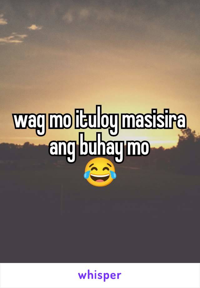 wag mo ituloy masisira ang buhay mo
😂