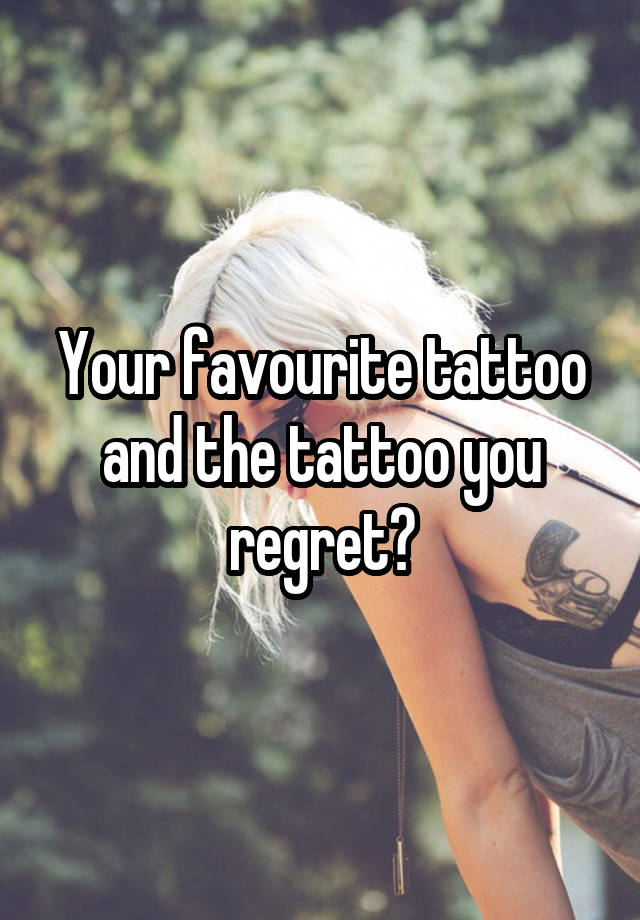 Your favourite tattoo and the tattoo you regret?