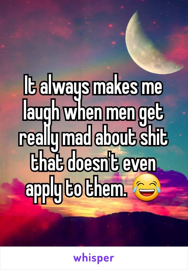 It always makes me
laugh when men get
really mad about shit
that doesn't even
apply to them. 😂