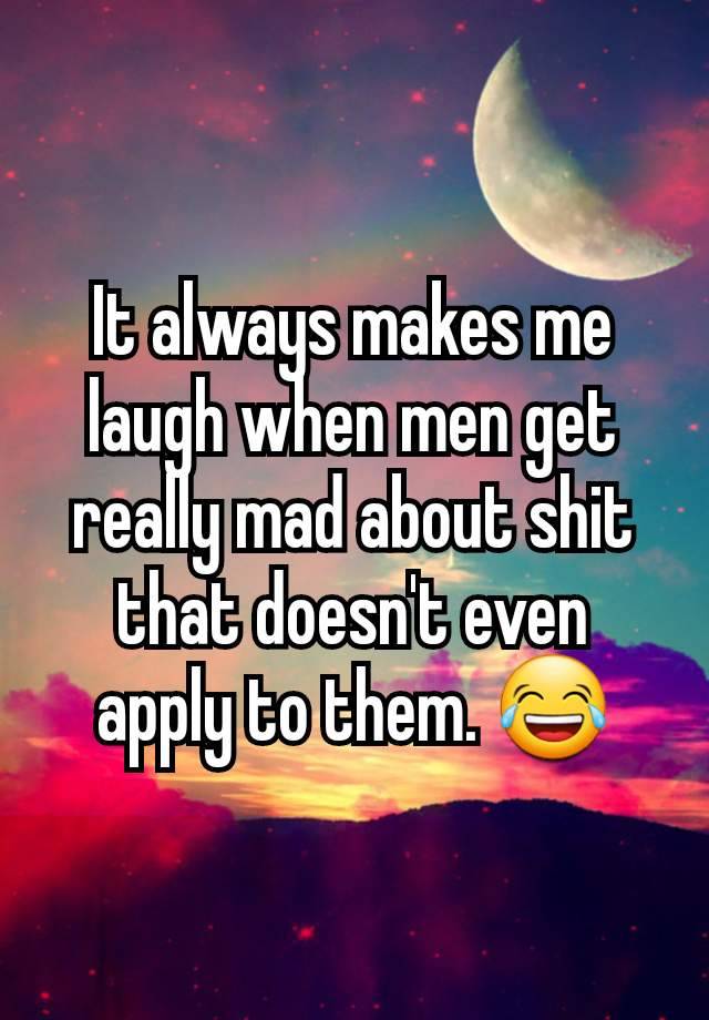 It always makes me
laugh when men get
really mad about shit
that doesn't even
apply to them. 😂