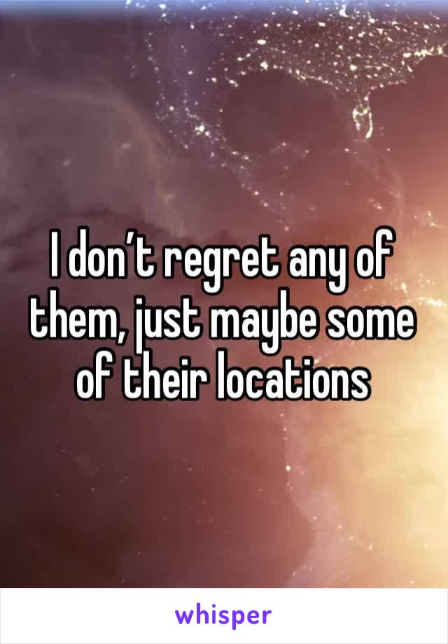 I don’t regret any of them, just maybe some of their locations 