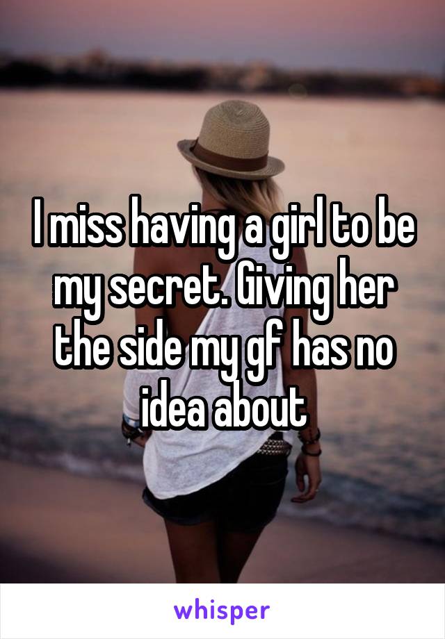 I miss having a girl to be my secret. Giving her the side my gf has no idea about