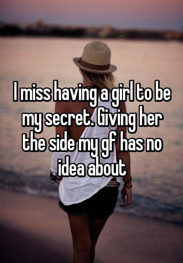 I miss having a girl to be my secret. Giving her the side my gf has no idea about