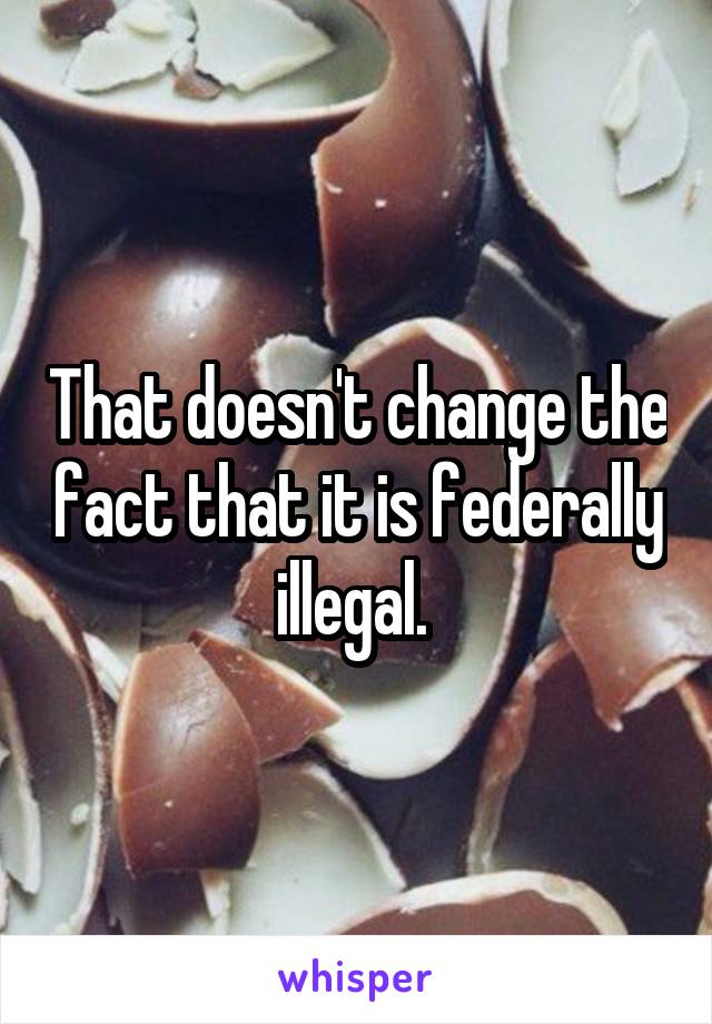 That doesn't change the fact that it is federally illegal. 