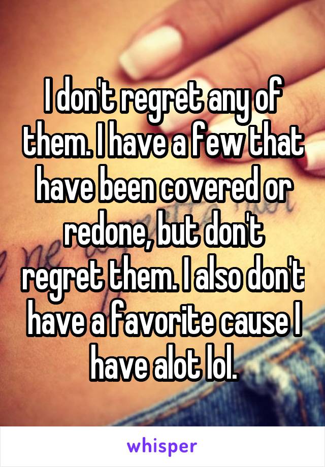 I don't regret any of them. I have a few that have been covered or redone, but don't regret them. I also don't have a favorite cause I have alot lol.