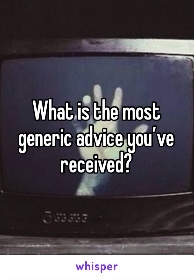 What is the most generic advice you’ve received?