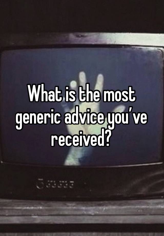 What is the most generic advice you’ve received?