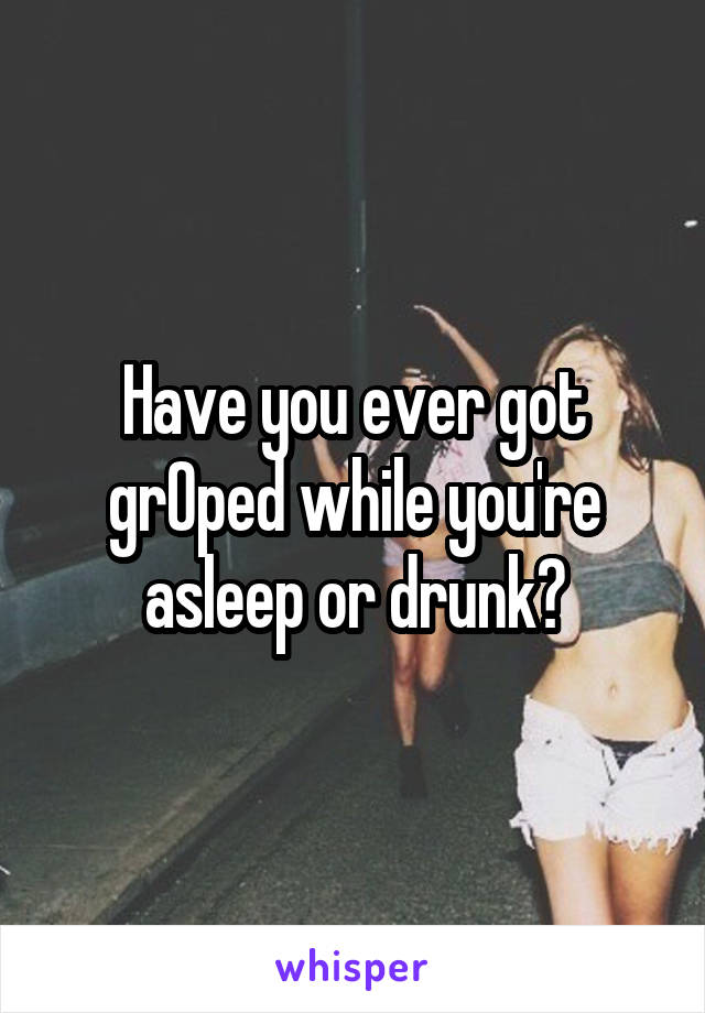 Have you ever got grOped while you're asleep or drunk?