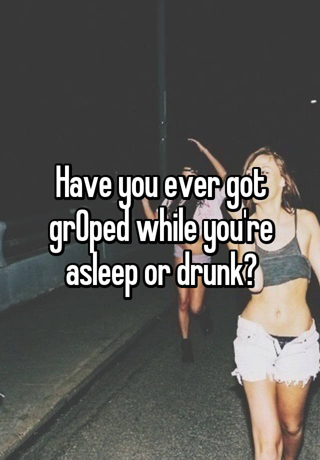 Have you ever got grOped while you're asleep or drunk?