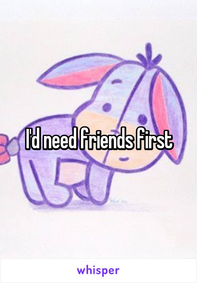 I'd need friends first