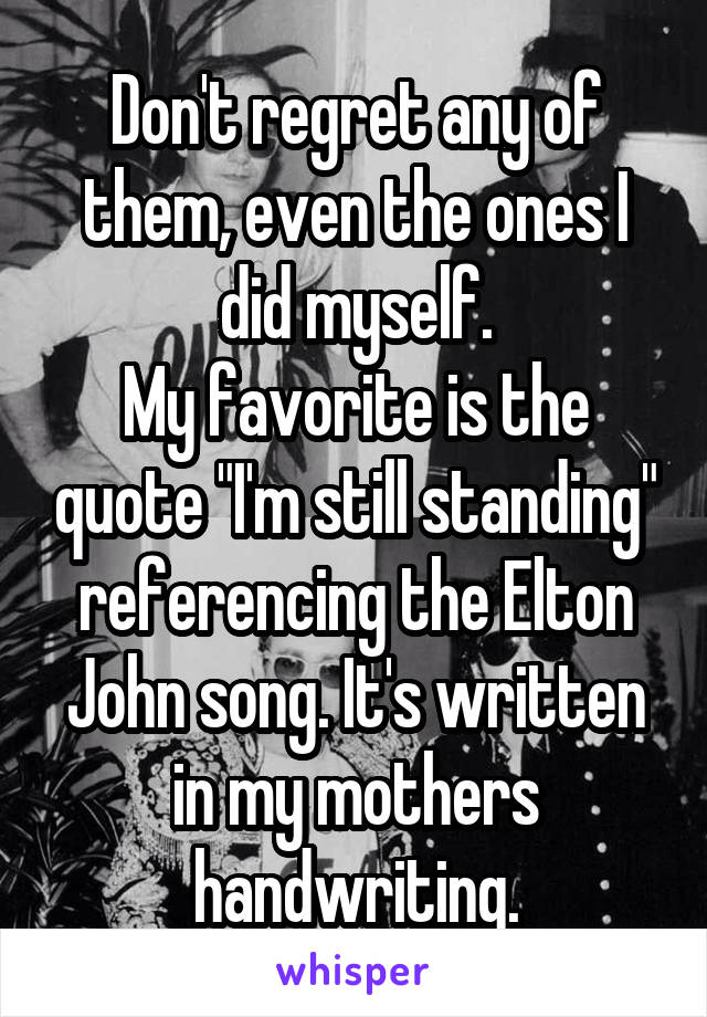 Don't regret any of them, even the ones I did myself.
My favorite is the quote "I'm still standing" referencing the Elton John song. It's written in my mothers handwriting.