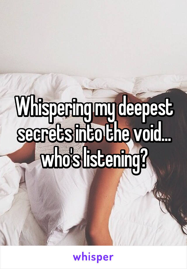 Whispering my deepest secrets into the void... who's listening?