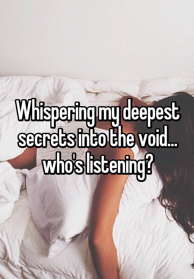 Whispering my deepest secrets into the void... who's listening?