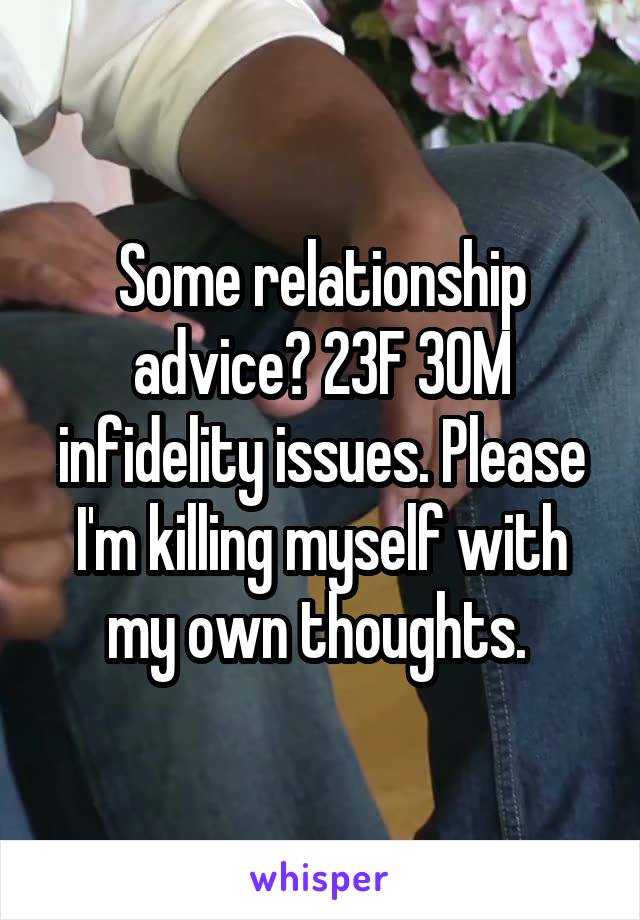 Some relationship advice? 23F 30M infidelity issues. Please I'm killing myself with my own thoughts. 