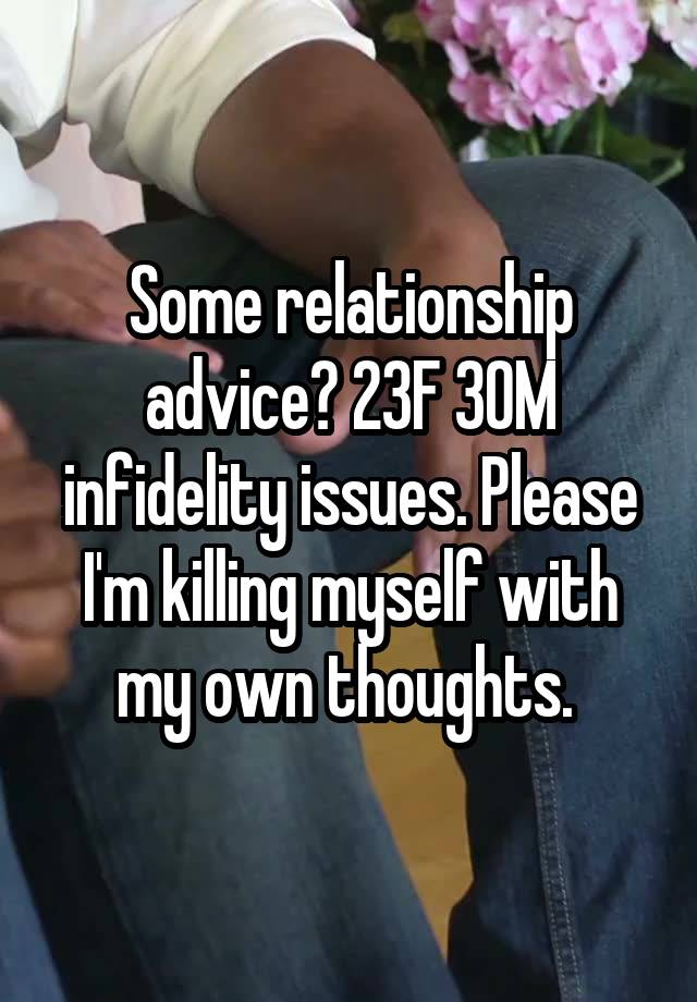 Some relationship advice? 23F 30M infidelity issues. Please I'm killing myself with my own thoughts. 