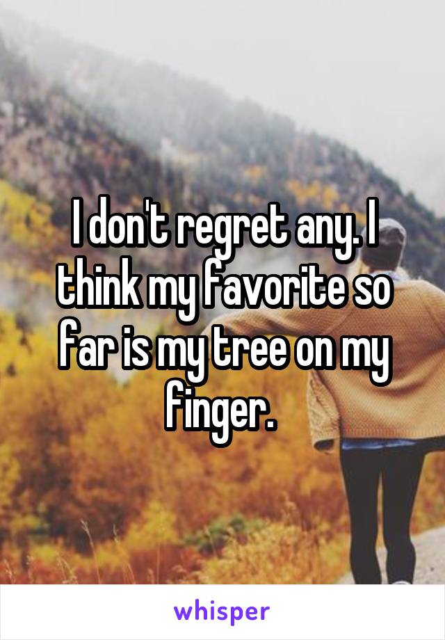 I don't regret any. I think my favorite so far is my tree on my finger. 