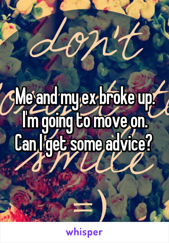 Me and my ex broke up. I'm going to move on. Can I get some advice? 