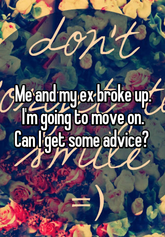 Me and my ex broke up. I'm going to move on. Can I get some advice? 