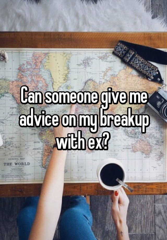 Can someone give me advice on my breakup with ex? 