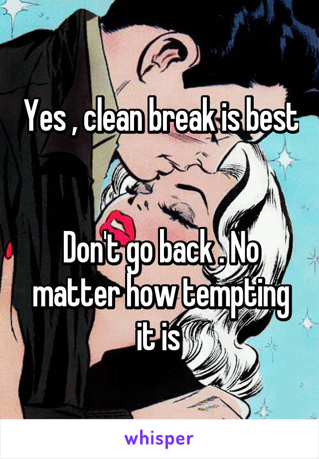 Yes , clean break is best 

Don't go back . No matter how tempting it is 