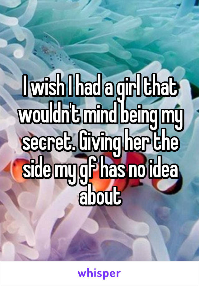 I wish I had a girl that wouldn't mind being my secret. Giving her the side my gf has no idea about