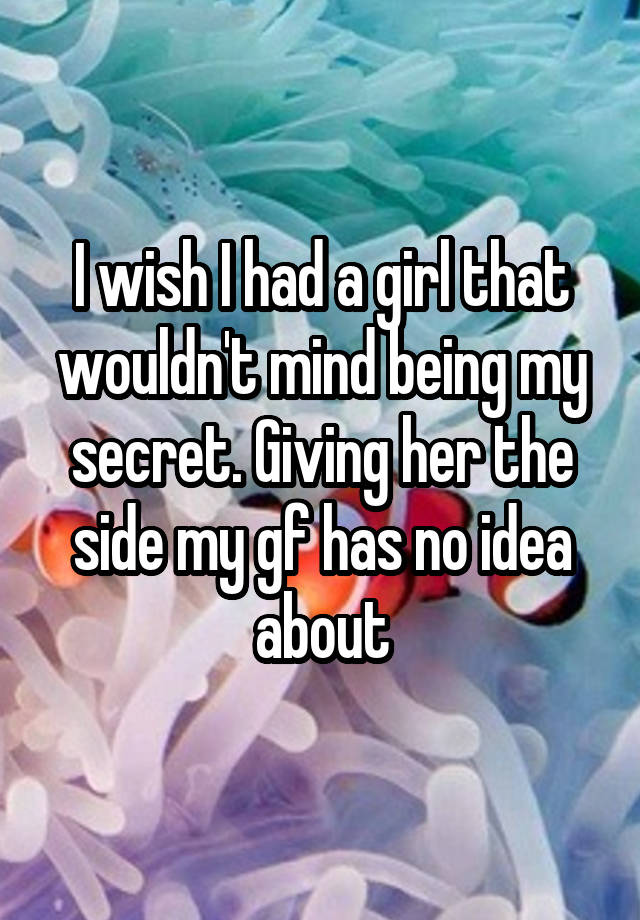 I wish I had a girl that wouldn't mind being my secret. Giving her the side my gf has no idea about