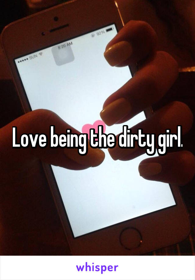 Love being the dirty girl.