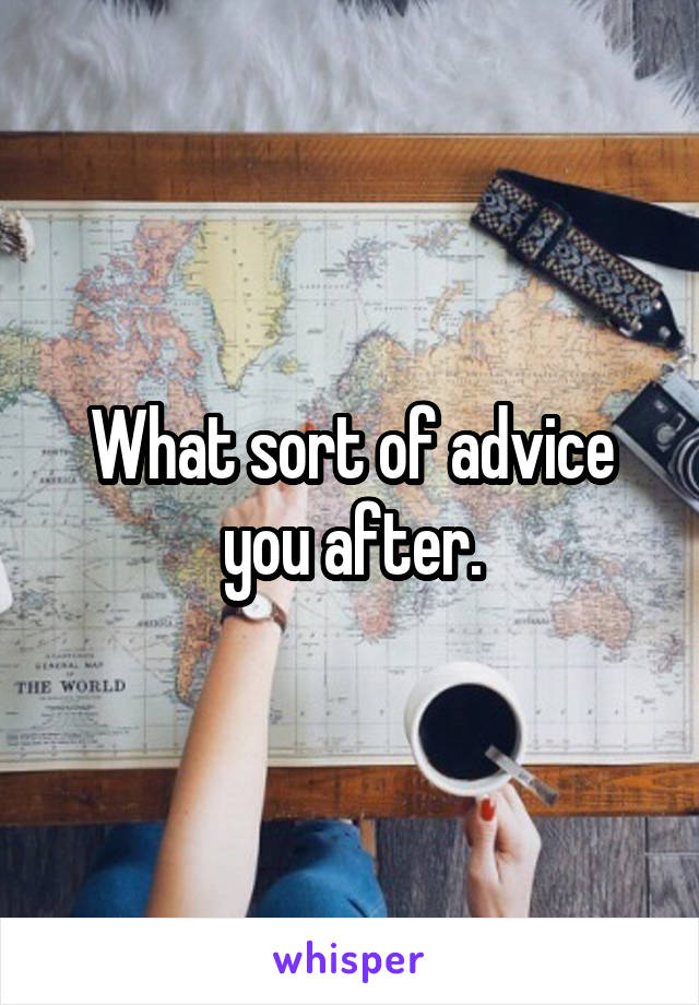 What sort of advice you after.