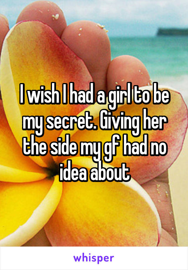 I wish I had a girl to be my secret. Giving her the side my gf had no idea about