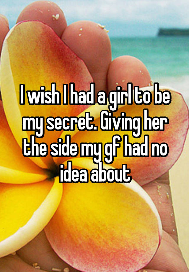 I wish I had a girl to be my secret. Giving her the side my gf had no idea about