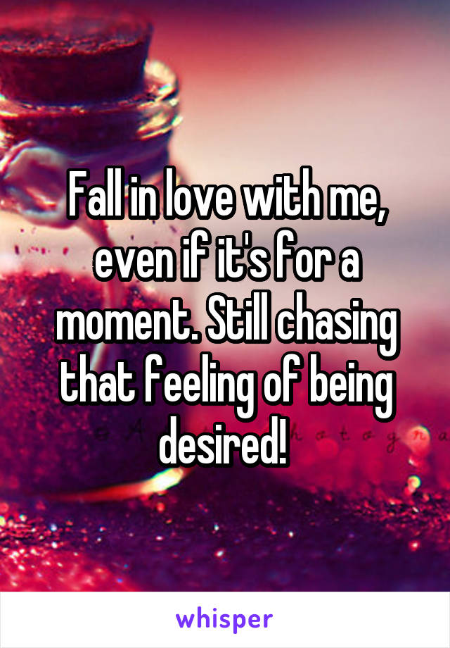 Fall in love with me, even if it's for a moment. Still chasing that feeling of being desired! 