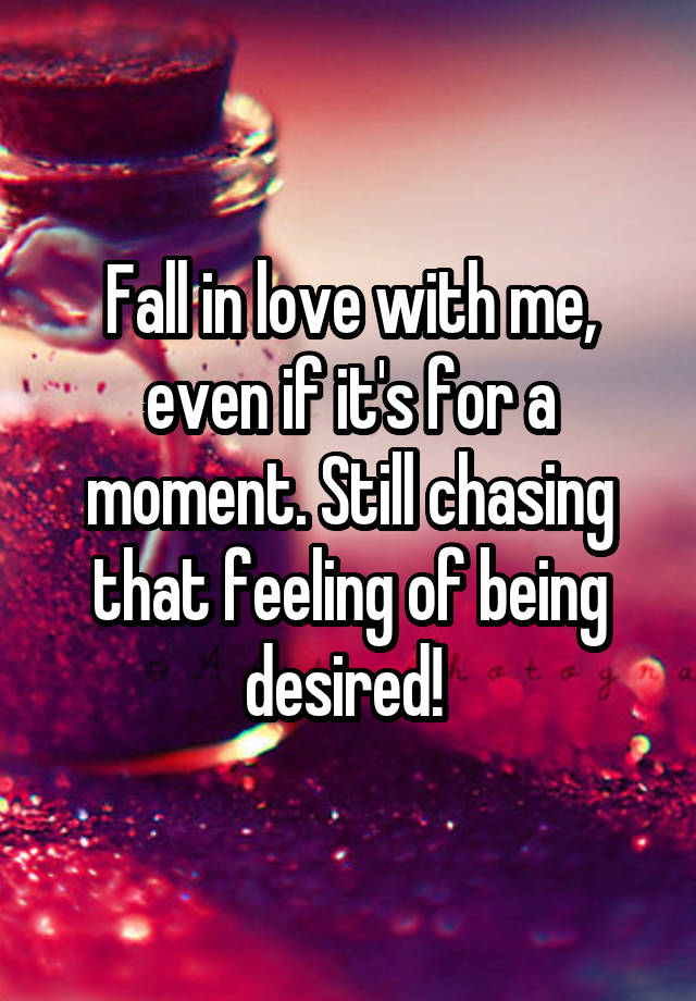 Fall in love with me, even if it's for a moment. Still chasing that feeling of being desired! 