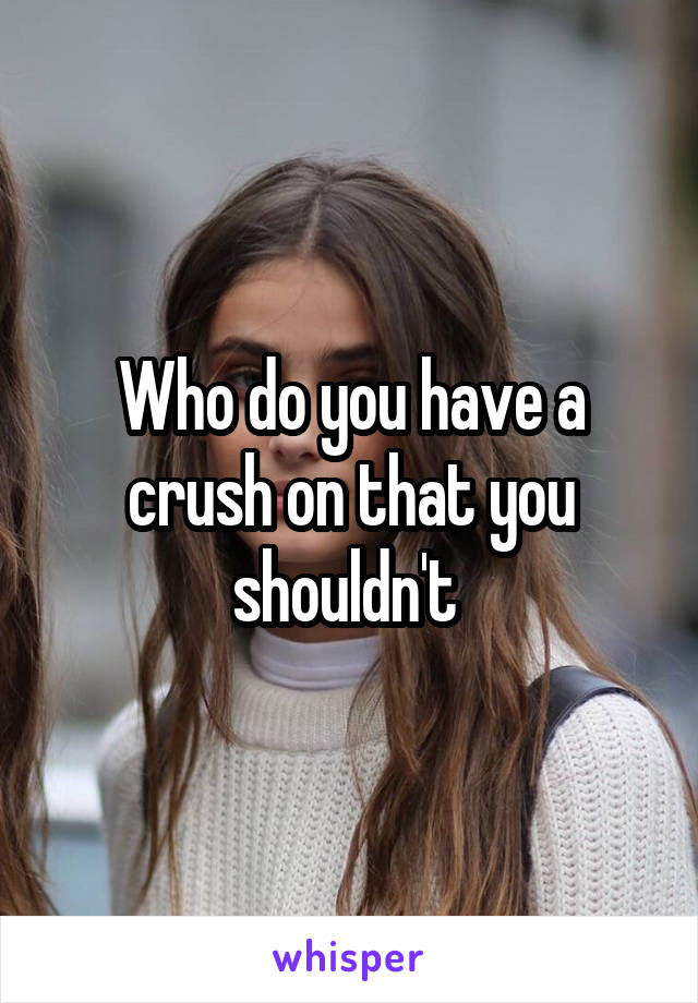 Who do you have a crush on that you shouldn't 