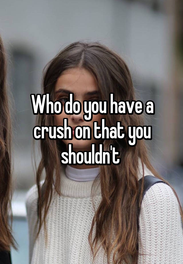 Who do you have a crush on that you shouldn't 